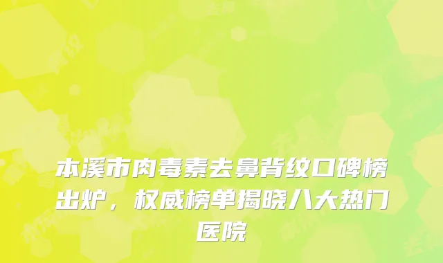 本溪市肉毒素去鼻背纹口碑榜出炉，权威榜单揭晓八大热门医院