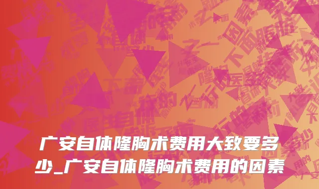 广安自体隆胸术费用大致要多少_广安自体隆胸术费用的因素