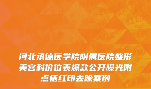 河北承德医学院附属医院整形美容科价位表爆款公开曝光附点痣红印去除案例
