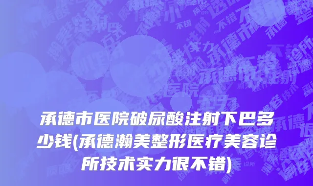 承德市医院破尿酸注射下巴多少钱(承德瀚美整形医疗美容诊所技术实力很不错)