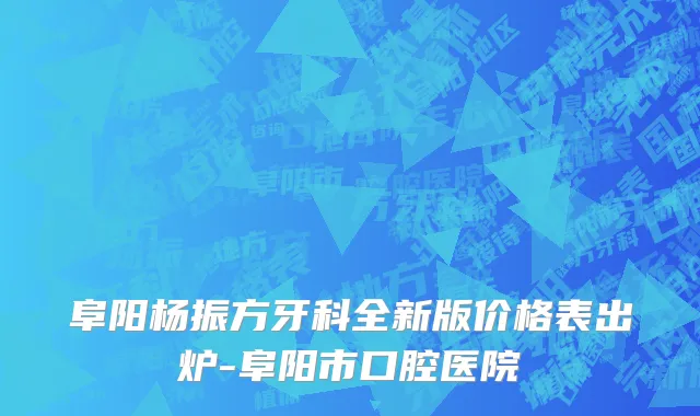 阜阳杨振方牙科全新版价格表出炉-阜阳市口腔医院