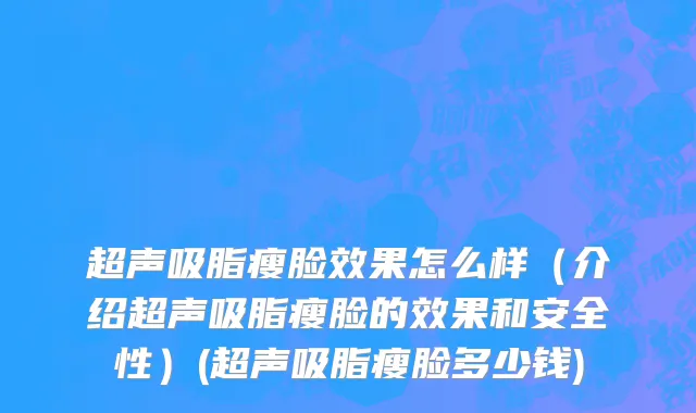 超声吸脂瘦脸效果怎么样（介绍超声吸脂瘦脸的效果和安全性）(超声吸脂瘦脸多少钱)