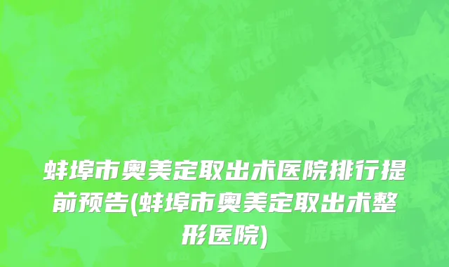 蚌埠市奥美定取出术医院排行提前预告(蚌埠市奥美定取出术整形医院)