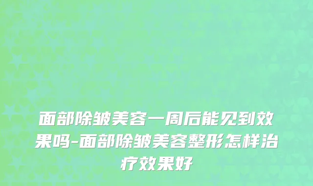 面部除皱美容一周后能见到效果吗-面部除皱美容整形怎样治疗效果好