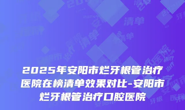 2025年安阳市烂牙根管治疗医院在榜清单效果对比-安阳市烂牙根管治疗口腔医院