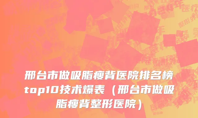 邢台市做吸脂瘦背医院排名榜top10技术爆表（邢台市做吸脂瘦背整形医院）