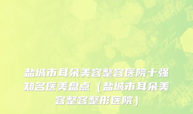 盐城市耳朵美容整容医院十强知名医美盘点（盐城市耳朵美容整容整形医院）
