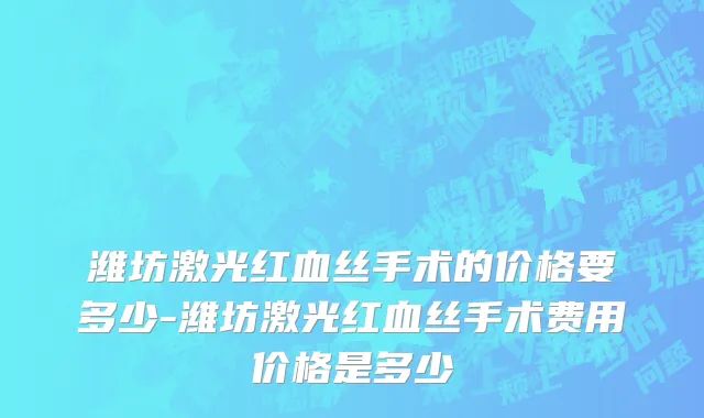 潍坊激光红血丝手术的价格要多少-潍坊激光红血丝手术费用价格是多少