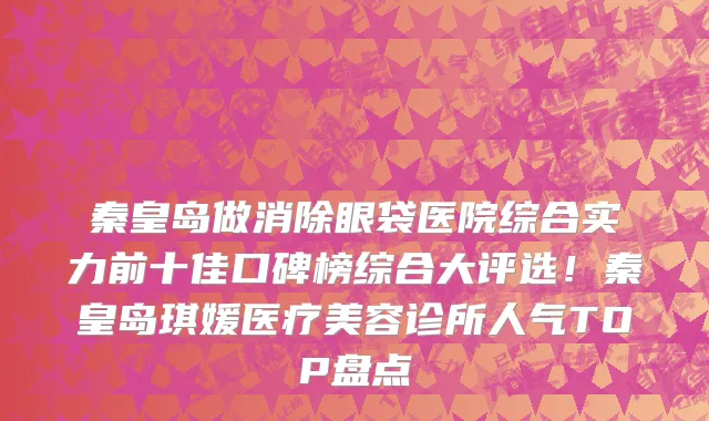 秦皇岛做消除眼袋医院综合实力前十佳口碑榜综合大评选！秦皇岛琪媛医疗美容诊所人气TOP盘点