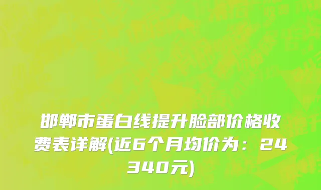 邯郸市蛋白线提升脸部价格收费表详解(近6个月均价为：24340元)