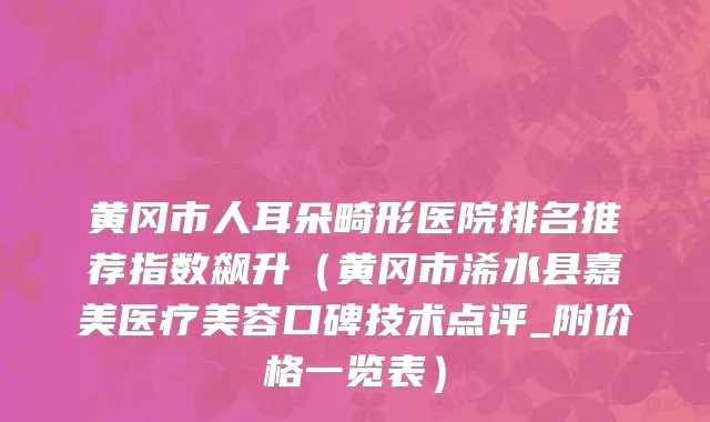 黄冈市人耳朵畸形医院排名推荐指数飙升（黄冈市浠水县嘉美医疗美容口碑技术点评_附价格一览表）