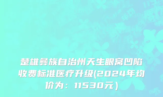 楚雄彝族自治州天生眼窝凹陷收费标准医疗升级(2024年均价为：11530元）