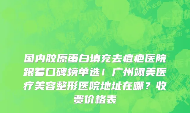 国内胶原蛋白填充去痘疤医院跟着口碑榜单选!广州翊美医疗美容整形医院地址在哪?收费价格表