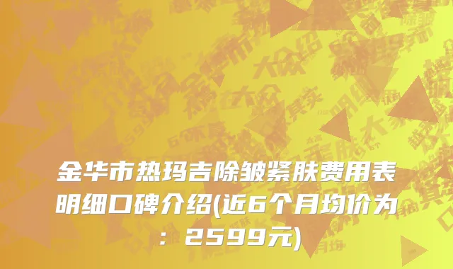 金华市热玛吉除皱紧肤费用表明细口碑介绍(近6个月均价为：2599元)