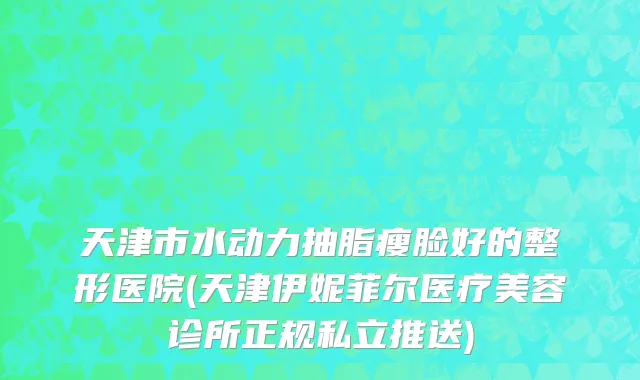 天津市水动力抽脂瘦脸好的整形医院(天津伊妮菲尔医疗美容诊所正规私立推送)