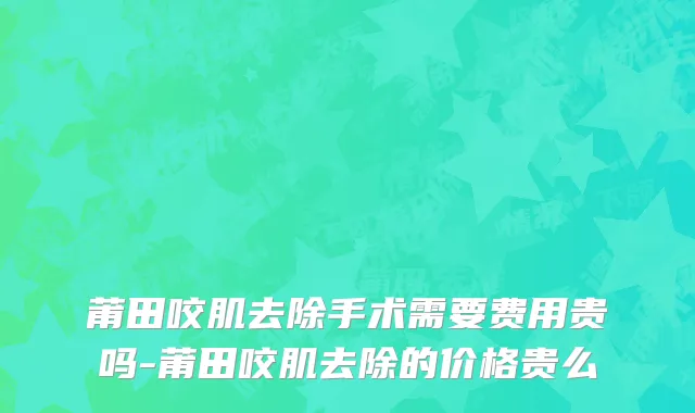 莆田咬肌去除手术需要费用贵吗-莆田咬肌去除的价格贵么