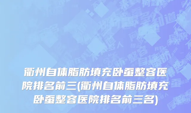衢州自体脂肪填充卧蚕整容医院排名前三(衢州自体脂肪填充卧蚕整容医院排名前三名)
