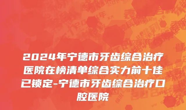 2024年宁德市牙齿综合治疗医院在榜清单综合实力前十佳已锁定-宁德市牙齿综合治疗口腔医院