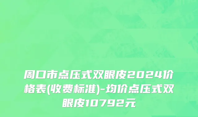 周口市点压式双眼皮2024价格表(收费标准)-均价点压式双眼皮10792元