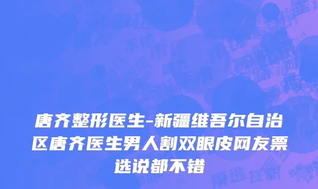 唐齐整形医生-新疆维吾尔自治区唐齐医生男人割双眼皮网友票选说都不错