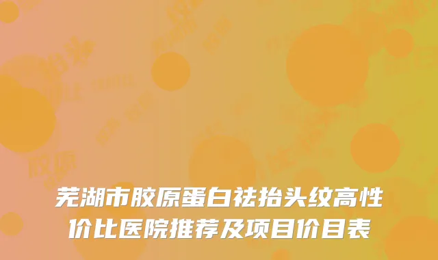 芜湖市胶原蛋白祛抬头纹高性价比医院推荐及项目价目表