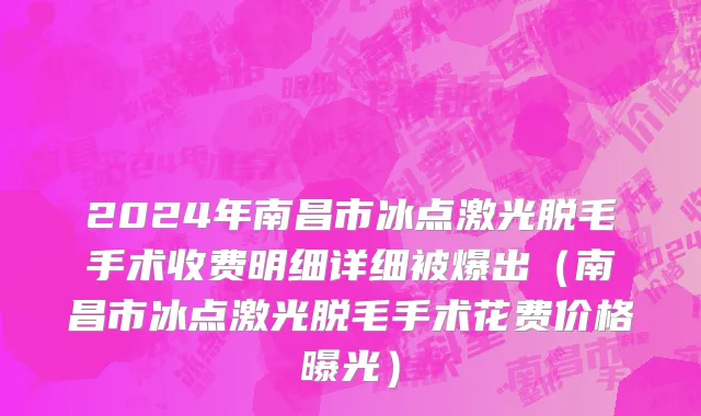 2024年南昌市冰点激光脱毛手术收费明细详细被爆出（南昌市冰点激光脱毛手术花费价格曝光）