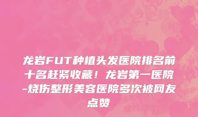 龙岩FUT种植头发医院排名前十名赶紧收藏！龙岩第一医院-烧伤整形美容医院多次被网友点赞