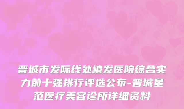 晋城市发际线处植发医院综合实力前十强排行评选公布-晋城星范医疗美容诊所详细资料