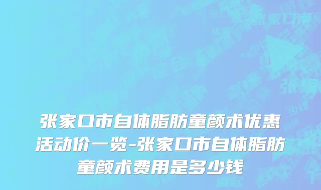 张家口市自体脂肪童颜术优惠活动价一览-张家口市自体脂肪童颜术费用是多少钱