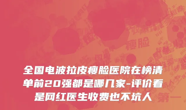 全国电波拉皮瘦脸医院在榜清单前20强都是哪几家-评价看是网红医生收费也不坑人
