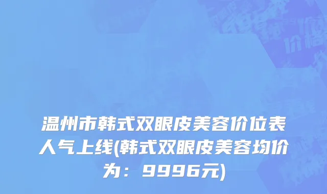 温州市韩式双眼皮美容价位表人气上线(韩式双眼皮美容均价为：9996元)