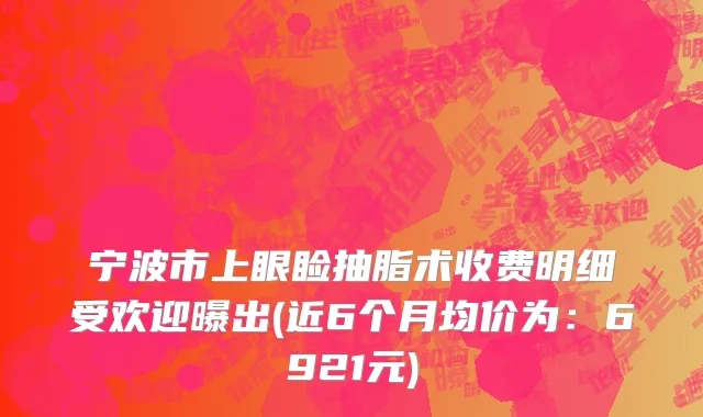 宁波市上眼睑抽脂术收费明细受欢迎曝出(近6个月均价为：6921元)