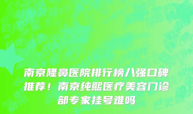 南京隆鼻医院排行榜八强口碑推荐!南京纯熙医疗美容门诊部专家挂号难吗