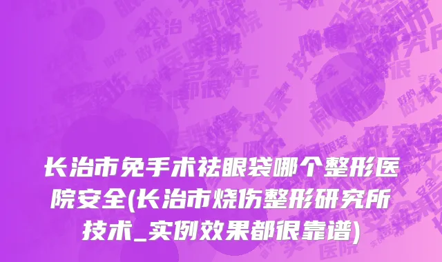 长治市免手术祛眼袋哪个整形医院安全(长治市烧伤整形研究所技术_实例效果都很靠谱)