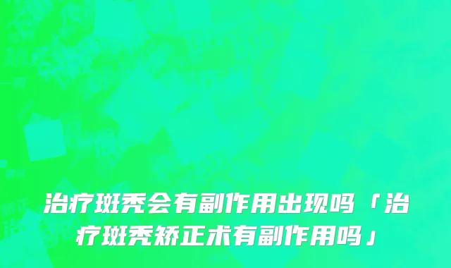 治疗斑秃会有副作用出现吗「治疗斑秃矫正术有副作用吗」