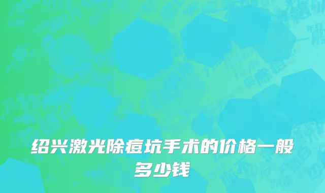 绍兴激光除痘坑手术的价格一般多少钱