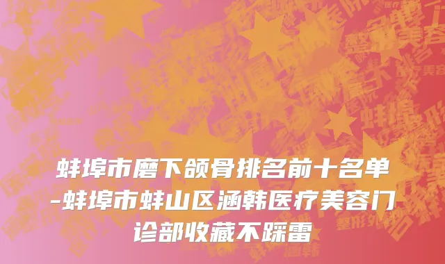 蚌埠市磨下颌骨排名前十名单-蚌埠市蚌山区涵韩医疗美容门诊部收藏不踩雷