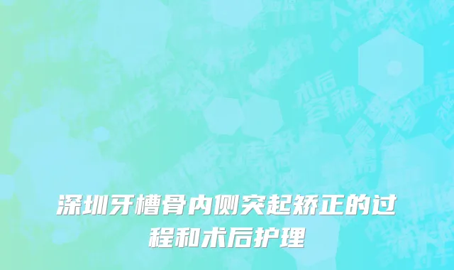 深圳牙槽骨内侧突起矫正的过程和术后护理