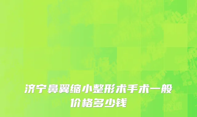 济宁鼻翼缩小整形术手术一般价格多少钱