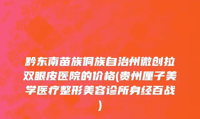 黔东南苗族侗族自治州微创拉双眼皮医院的价格(贵州厘子美学医疗整形美容诊所身经百战)