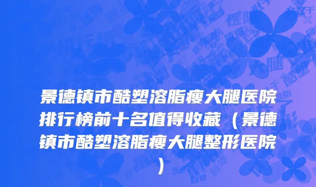 景德镇市酷塑溶脂瘦大腿医院排行榜前十名值得收藏（景德镇市酷塑溶脂瘦大腿整形医院）