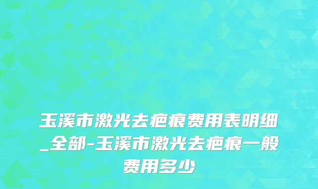 玉溪市激光去疤痕费用表明细_全部-玉溪市激光去疤痕一般费用多少