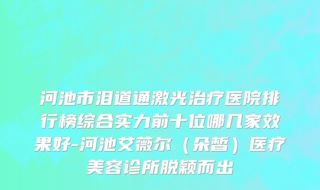 河池市泪道通激光治疗医院排行榜综合实力前十位哪几家效果好-河池艾薇尔（朵皙）医疗美容诊所脱颖而出