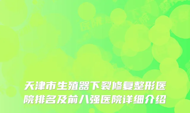 天津市生殖器下裂修复整形医院排名及前八强医院详细介绍