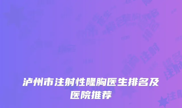 泸州市注射性隆胸医生排名及医院推荐