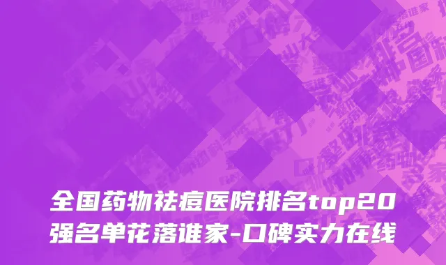 全国药物祛痘医院排名top20强名单花落谁家-口碑实力在线