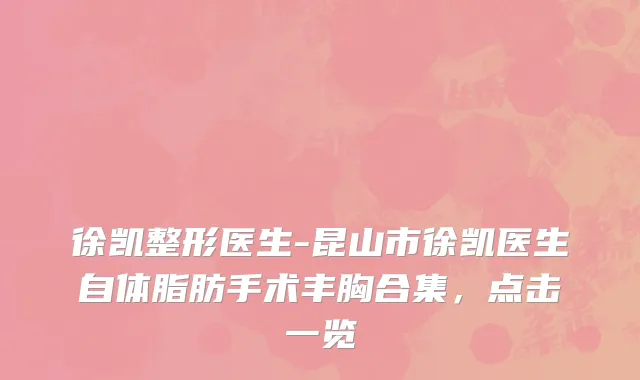 徐凯整形医生-昆山市徐凯医生自体脂肪手术丰胸合集，点击一览