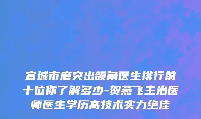 宣城市磨突出颌角医生排行前十位你了解多少-贺燕飞主治医师医生学历高技术实力绝佳