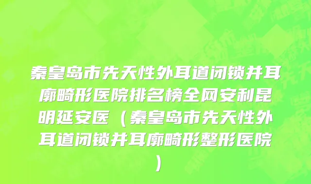 秦皇岛市先天性外耳道闭锁并耳廓畸形医院排名榜全网安利昆明延安医（秦皇岛市先天性外耳道闭锁并耳廓畸形整形医院）