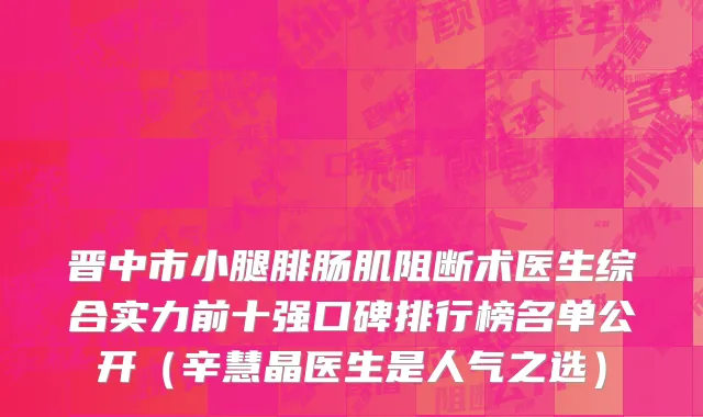 晋中市小腿腓肠肌阻断术医生综合实力前十强口碑排行榜名单公开（辛慧晶医生是人气之选）